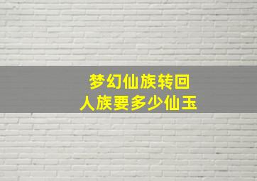 梦幻仙族转回人族要多少仙玉