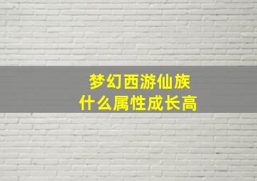 梦幻西游仙族什么属性成长高