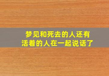 梦见和死去的人还有活着的人在一起说话了