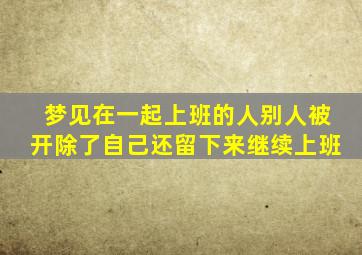 梦见在一起上班的人别人被开除了自己还留下来继续上班