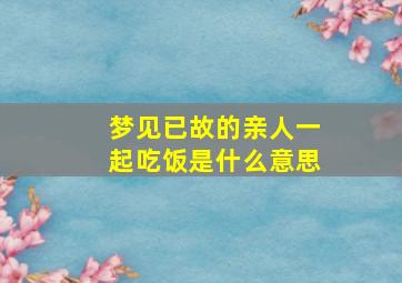 梦见已故的亲人一起吃饭是什么意思