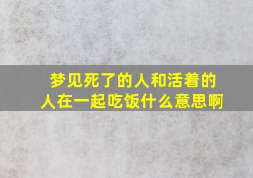 梦见死了的人和活着的人在一起吃饭什么意思啊