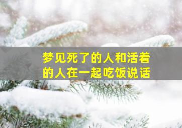 梦见死了的人和活着的人在一起吃饭说话