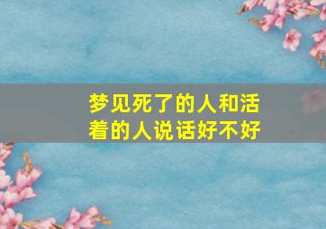 梦见死了的人和活着的人说话好不好