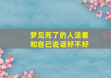 梦见死了的人活着和自己说话好不好