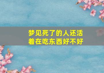 梦见死了的人还活着在吃东西好不好