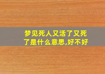 梦见死人又活了又死了是什么意思,好不好