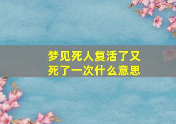 梦见死人复活了又死了一次什么意思