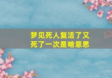 梦见死人复活了又死了一次是啥意思