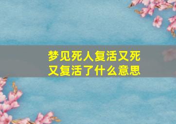 梦见死人复活又死又复活了什么意思