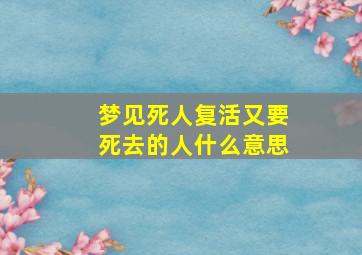 梦见死人复活又要死去的人什么意思