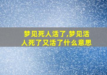 梦见死人活了,梦见活人死了又活了什么意思