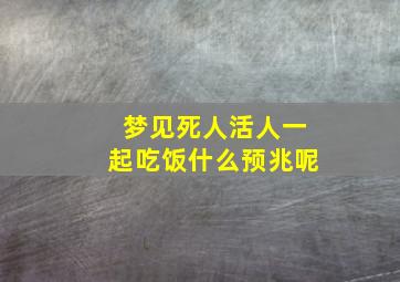 梦见死人活人一起吃饭什么预兆呢