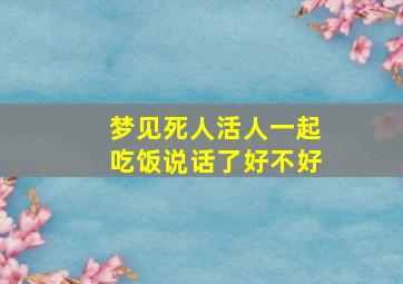 梦见死人活人一起吃饭说话了好不好