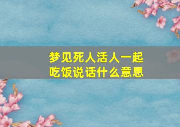 梦见死人活人一起吃饭说话什么意思