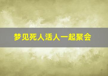 梦见死人活人一起聚会