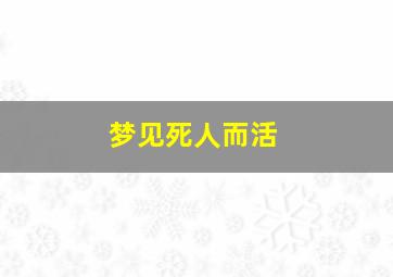 梦见死人而活