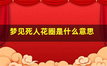 梦见死人花圈是什么意思