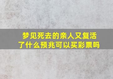 梦见死去的亲人又复活了什么预兆可以买彩票吗