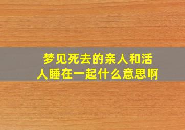 梦见死去的亲人和活人睡在一起什么意思啊