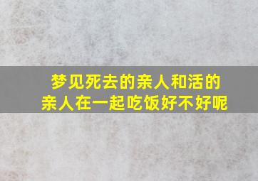 梦见死去的亲人和活的亲人在一起吃饭好不好呢