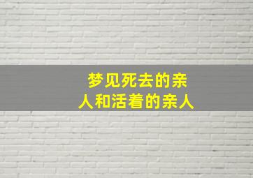 梦见死去的亲人和活着的亲人