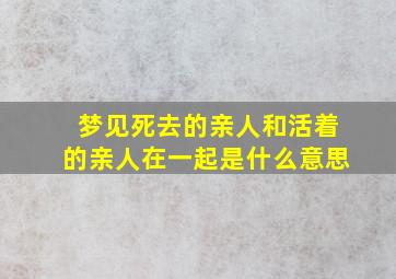 梦见死去的亲人和活着的亲人在一起是什么意思