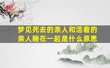 梦见死去的亲人和活着的亲人睡在一起是什么意思