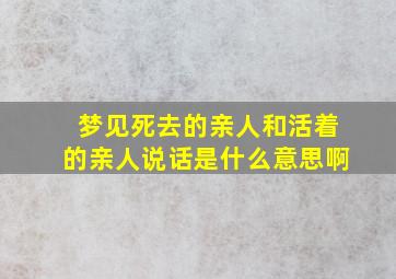 梦见死去的亲人和活着的亲人说话是什么意思啊