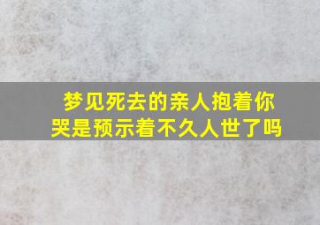 梦见死去的亲人抱着你哭是预示着不久人世了吗