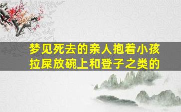 梦见死去的亲人抱着小孩拉屎放碗上和登子之类的