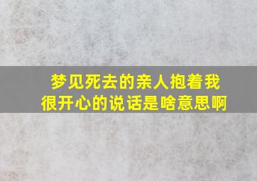 梦见死去的亲人抱着我很开心的说话是啥意思啊