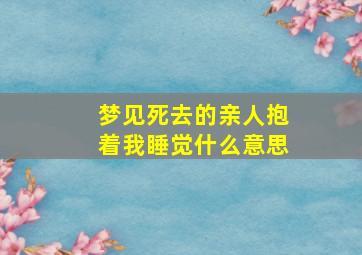 梦见死去的亲人抱着我睡觉什么意思