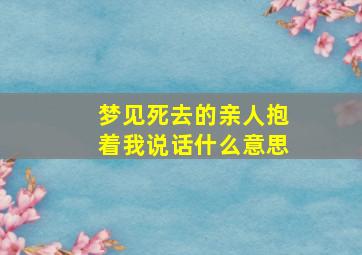 梦见死去的亲人抱着我说话什么意思