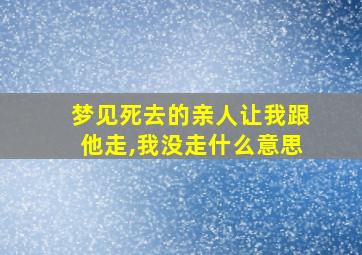 梦见死去的亲人让我跟他走,我没走什么意思