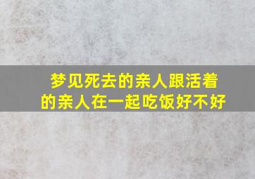 梦见死去的亲人跟活着的亲人在一起吃饭好不好