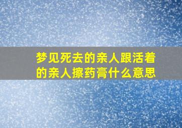 梦见死去的亲人跟活着的亲人擦药膏什么意思