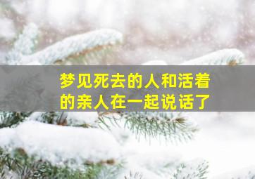 梦见死去的人和活着的亲人在一起说话了