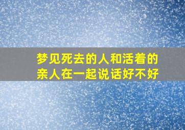 梦见死去的人和活着的亲人在一起说话好不好