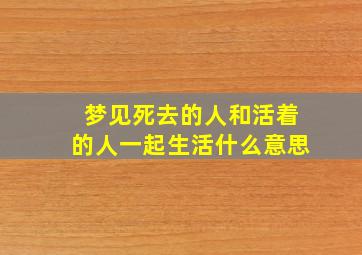 梦见死去的人和活着的人一起生活什么意思