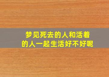 梦见死去的人和活着的人一起生活好不好呢