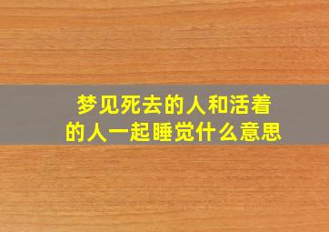 梦见死去的人和活着的人一起睡觉什么意思