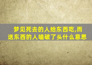 梦见死去的人给东西吃,而送东西的人嗑破了头什么意思