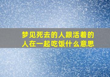 梦见死去的人跟活着的人在一起吃饭什么意思