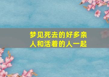 梦见死去的好多亲人和活着的人一起