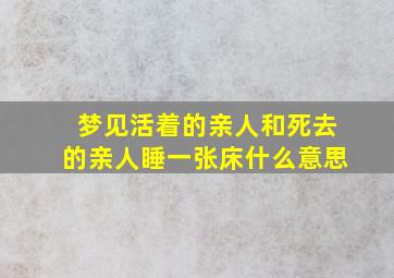 梦见活着的亲人和死去的亲人睡一张床什么意思