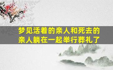 梦见活着的亲人和死去的亲人躺在一起举行葬礼了