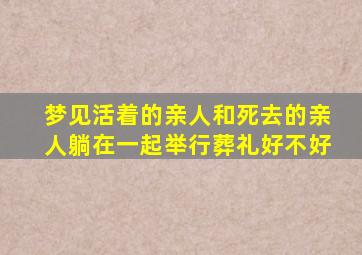 梦见活着的亲人和死去的亲人躺在一起举行葬礼好不好