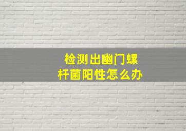 检测出幽门螺杆菌阳性怎么办