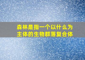 森林是指一个以什么为主体的生物群落复合体